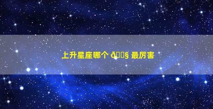 上升星座哪个 🐧 最厉害